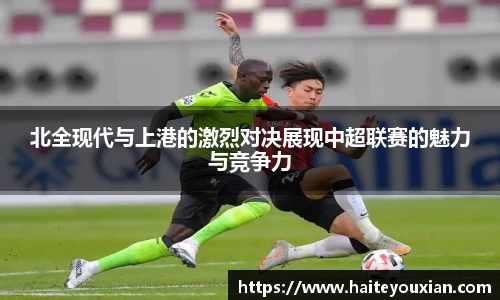 北全现代与上港的激烈对决展现中超联赛的魅力与竞争力